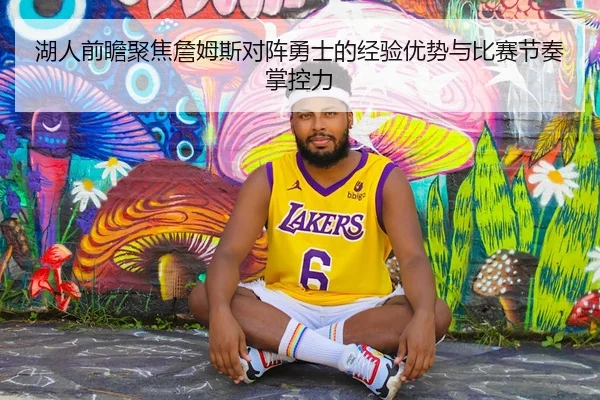 湖人前瞻聚焦詹姆斯对阵勇士的经验优势与比赛节奏掌控力