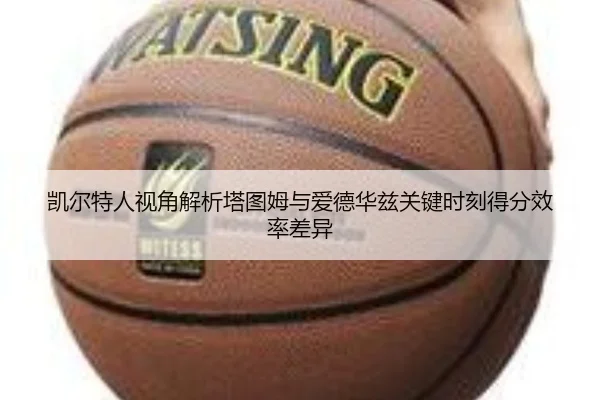 凯尔特人视角解析塔图姆与爱德华兹关键时刻得分效率差异