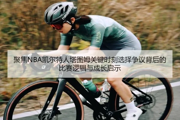 聚焦NBA凯尔特人塔图姆关键时刻选择争议背后的比赛逻辑与成长启示